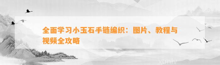 全面学习小玉石手链编织：图片、教程与视频全攻略