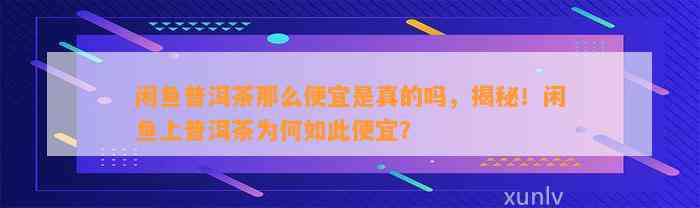 闲鱼普洱茶那么便宜是真的吗，揭秘！闲鱼上普洱茶为何如此便宜？