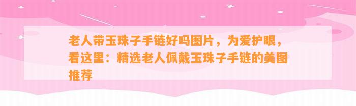 老人带玉珠子手链好吗图片，为爱护眼，看这里：精选老人佩戴玉珠子手链的美图推荐