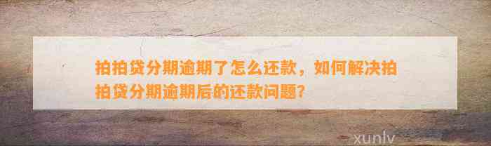 拍拍贷分期逾期了怎么还款，如何解决拍拍贷分期逾期后的还款问题？