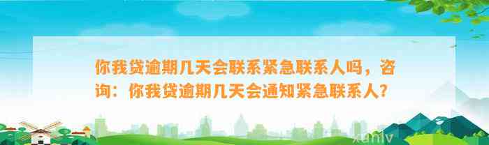 你我贷逾期几天会联系紧急联系人吗，咨询：你我贷逾期几天会通知紧急联系人？