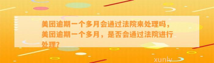 美团逾期一个多月会通过法院来处理吗，美团逾期一个多月，是否会通过法院进行处理？