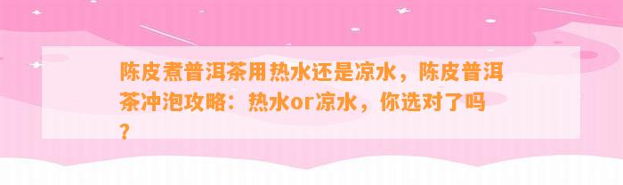 陈皮煮普洱茶用热水还是凉水，陈皮普洱茶冲泡攻略：热水or凉水，你选对了吗？