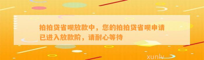 拍拍贷省呗放款中，您的拍拍贷省呗申请已进入放款阶，请耐心等待