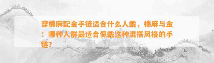 穿棉麻配金手链适合什么人戴，棉麻与金：哪种人群最适合佩戴这类混搭风格的手链？