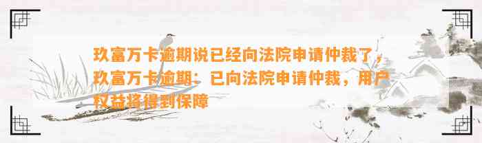 玖富万卡逾期说已经向法院申请仲裁了，玖富万卡逾期：已向法院申请仲裁，用户权益将得到保障