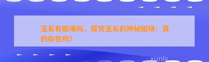 玉石有磁场吗，探究玉石的神秘磁场：真的存在吗？