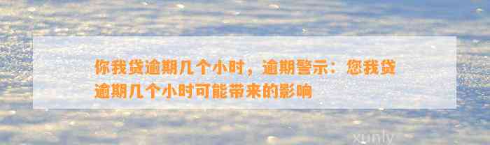 你我贷逾期几个小时，逾期警示：您我贷逾期几个小时可能带来的影响