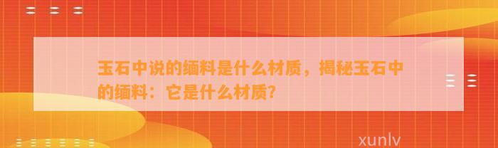 玉石中说的缅料是什么材质，揭秘玉石中的缅料：它是什么材质？