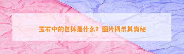 玉石中的包体是什么？图片揭示其奥秘