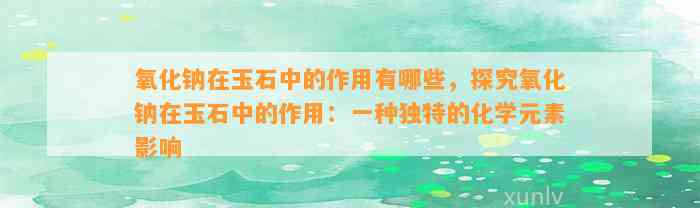 氧化钠在玉石中的作用有哪些，探究氧化钠在玉石中的作用：一种特别的化学元素作用