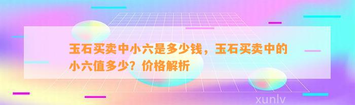 玉石买卖中小六是多少钱，玉石买卖中的小六值多少？价格解析