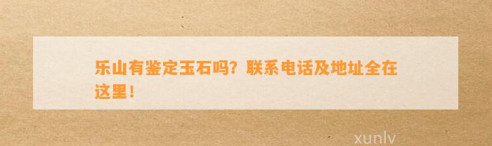 乐山有鉴定玉石吗？联系电话及地址全在这里！