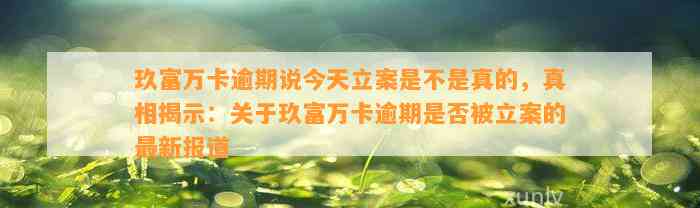 玖富万卡逾期说今天立案是不是真的，真相揭示：关于玖富万卡逾期是否被立案的最新报道