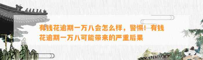 有钱花逾期一万八会怎么样，警惕！有钱花逾期一万八可能带来的严重后果