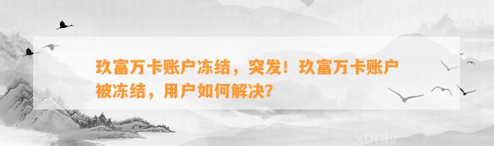 玖富万卡账户冻结，突发！玖富万卡账户被冻结，用户如何解决？