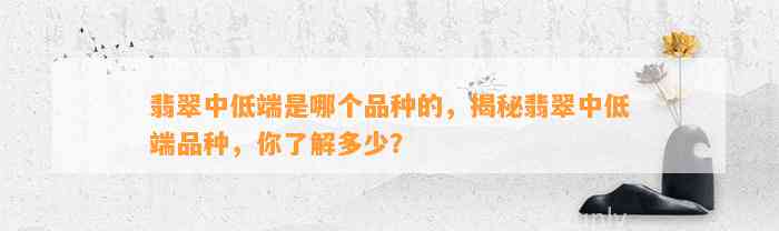 翡翠中低端是哪个品种的，揭秘翡翠中低端品种，你熟悉多少？