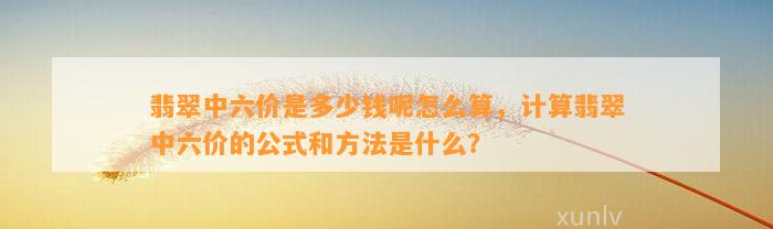 翡翠中六价是多少钱呢怎么算，计算翡翠中六价的公式和方法是什么？