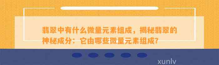 翡翠中有什么微量元素组成，揭秘翡翠的神秘成分：它由哪些微量元素组成？