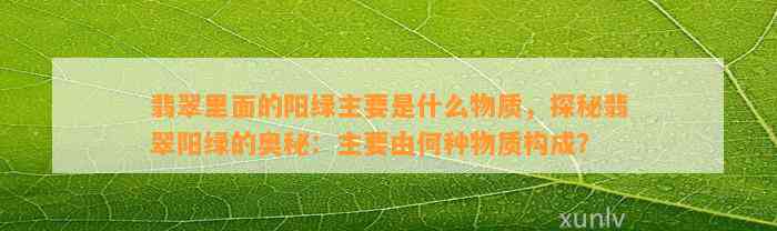 翡翠里面的阳绿主要是什么物质，探秘翡翠阳绿的奥秘：主要由何种物质构成？