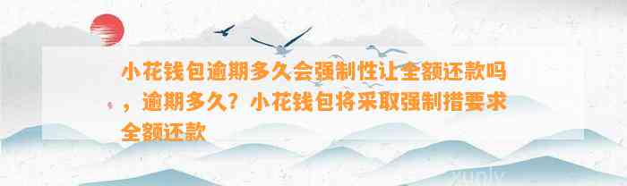 小花钱包逾期多久会强制性让全额还款吗，逾期多久？小花钱包将采取强制措要求全额还款