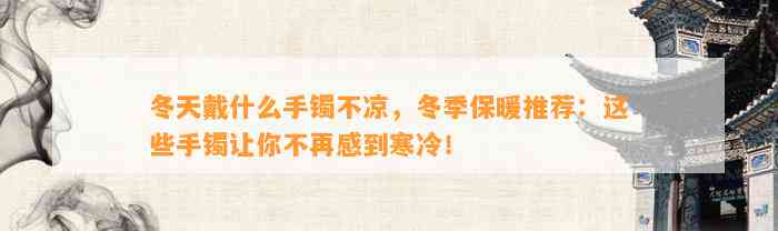 冬天戴什么手镯不凉，冬季保暖推荐：这些手镯让你不再感到寒冷！