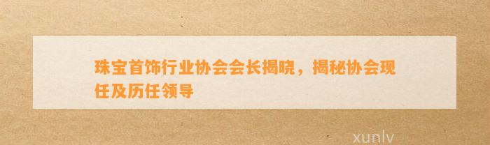 珠宝首饰行业协会会长揭晓，揭秘协会现任及历任领导