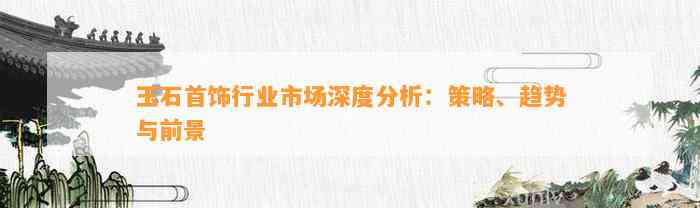 玉石首饰行业市场深度分析：策略、趋势与前景