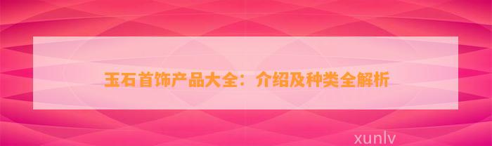 玉石首饰产品大全：介绍及种类全解析