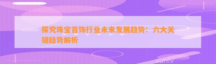 探究珠宝首饰行业未来发展趋势：六大关键趋势解析