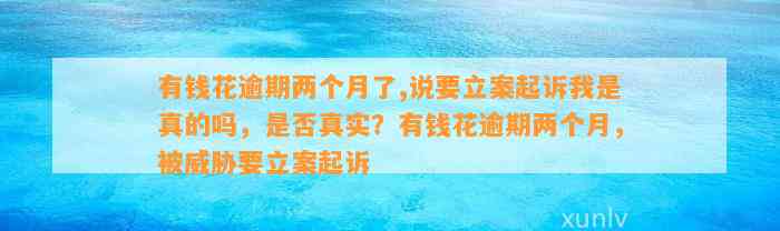 有钱花逾期两个月了,说要立案起诉我是真的吗，是否真实？有钱花逾期两个月，被威胁要立案起诉