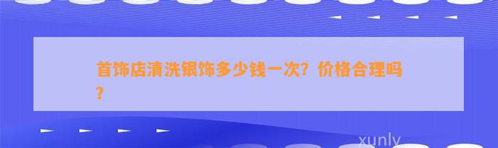 首饰店清洗银饰多少钱一次？价格合理吗？