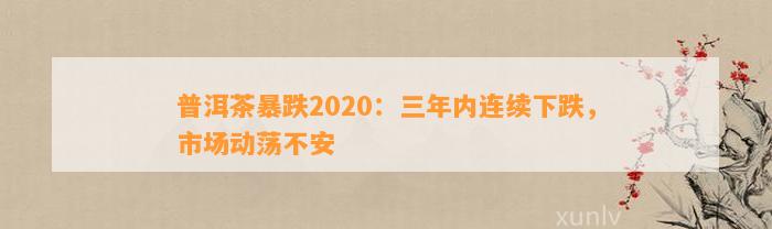 普洱茶暴跌2020：三年内连续下跌，市场动荡不安