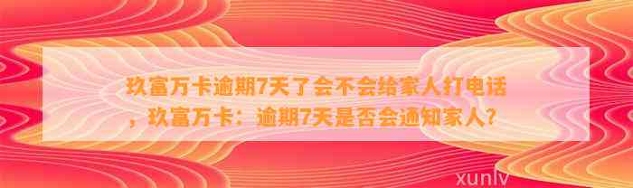 玖富万卡逾期7天了会不会给家人打电话，玖富万卡：逾期7天是否会通知家人？