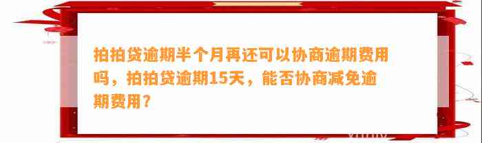 拍拍贷逾期半个月再还可以协商逾期费用吗，拍拍贷逾期15天，能否协商减免逾期费用？