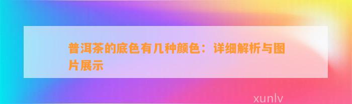 普洱茶的底色有几种颜色：详细解析与图片展示