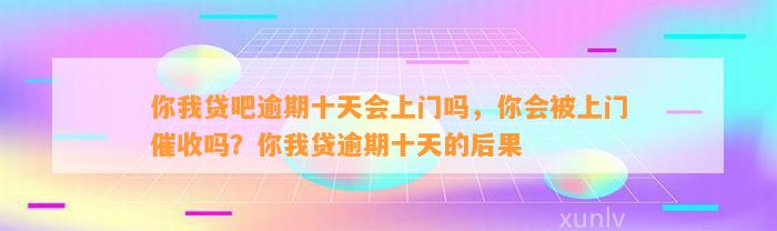 你我贷吧逾期十天会上门吗，你会被上门催收吗？你我贷逾期十天的后果