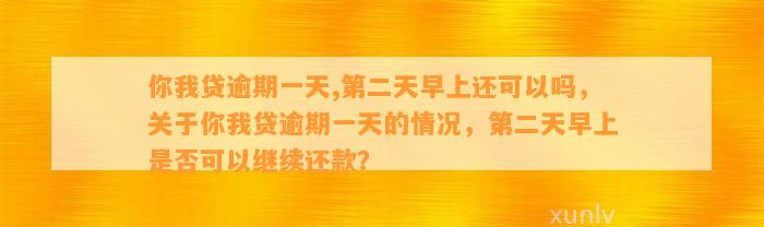 你我贷逾期一天,第二天早上还可以吗，关于你我贷逾期一天的情况，第二天早上是否可以继续还款？