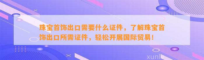 珠宝首饰出口需要什么证件，熟悉珠宝首饰出口所需证件，轻松开展国际贸易！