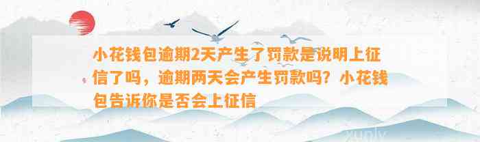 小花钱包逾期2天产生了罚款是说明上征信了吗，逾期两天会产生罚款吗？小花钱包告诉你是否会上征信