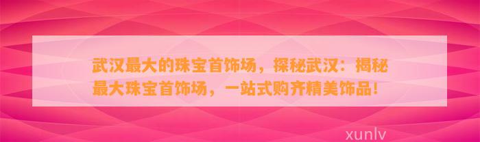 武汉最大的珠宝首饰场，探秘武汉：揭秘最大珠宝首饰场，一站式购齐精美饰品！