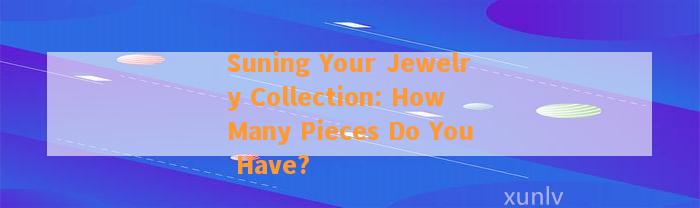 Suning Your Jewelry Collection: How Many Pieces Do You Have?