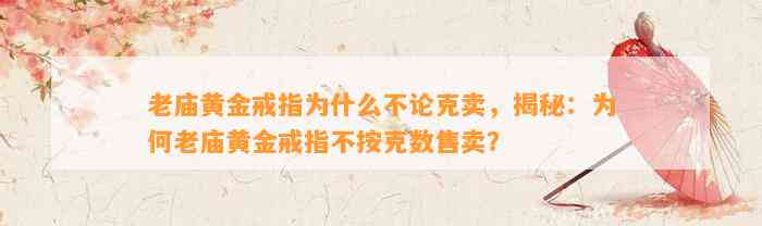 老庙黄金戒指为什么不论克卖，揭秘：为何老庙黄金戒指不按克数售卖？