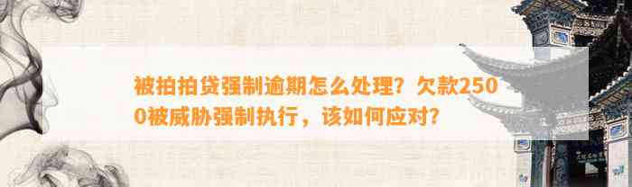 被拍拍贷强制逾期怎么处理？欠款2500被威胁强制执行，该如何应对？