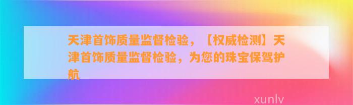 天津首饰品质监督检验，【权威检测】天津首饰品质监督检验，为您的珠宝保驾护航