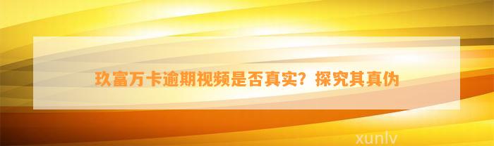 玖富万卡逾期视频是否真实？探究其真伪