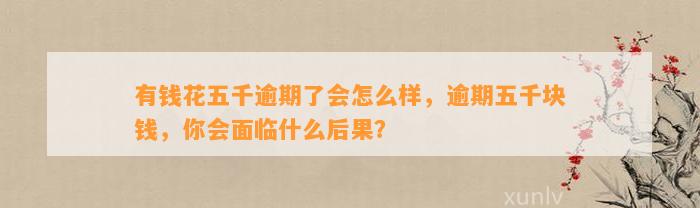 有钱花五千逾期了会怎么样，逾期五千块钱，你会面临什么后果？