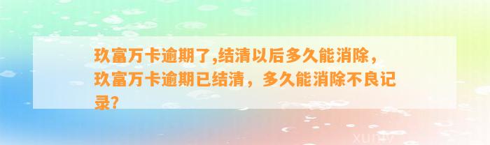 玖富万卡逾期了,结清以后多久能消除，玖富万卡逾期已结清，多久能消除不良记录？