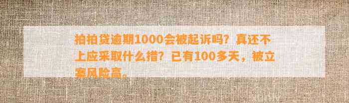 拍拍贷逾期1000会被起诉吗？真还不上应采取什么措？已有100多天，被立案风险高。