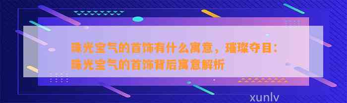 珠光宝气的首饰有什么寓意，璀璨夺目：珠光宝气的首饰背后寓意解析